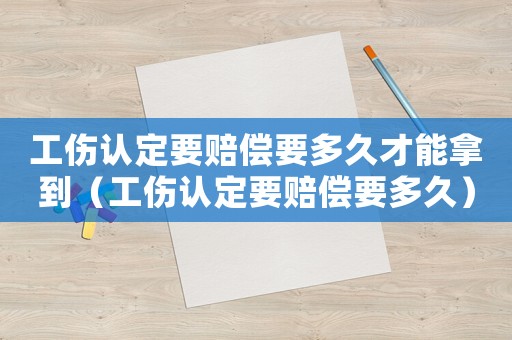 工傷認(rèn)定要賠償要多久才能拿到（工傷認(rèn)定要賠償要多久）