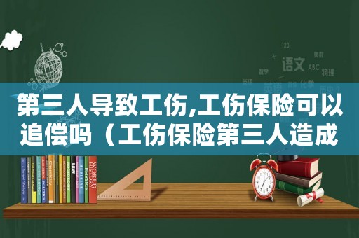 第三人導(dǎo)致工傷,工傷保險(xiǎn)可以追償嗎（工傷保險(xiǎn)第三人造成）