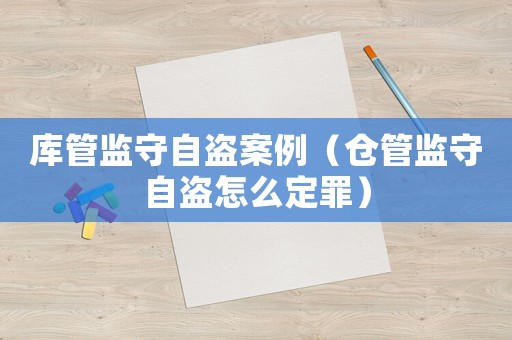 庫管監(jiān)守自盜案例（倉管監(jiān)守自盜怎么定罪）