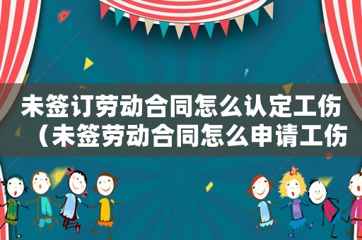 未簽訂勞動合同怎么認定工傷（未簽勞動合同怎么申請工傷）