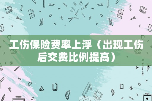 工傷保險(xiǎn)費(fèi)率上浮（出現(xiàn)工傷后交費(fèi)比例提高）