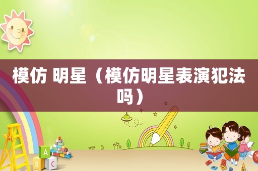 模仿 明星（模仿明星表演犯法嗎）