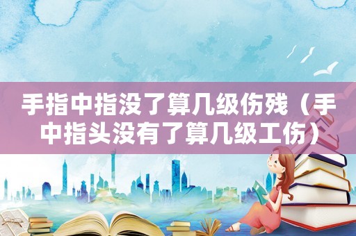 手指中指沒了算幾級(jí)傷殘（手中指頭沒有了算幾級(jí)工傷）