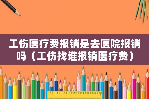 工傷醫(yī)療費報銷是去醫(yī)院報銷嗎（工傷找誰報銷醫(yī)療費）