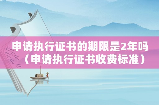 申請執(zhí)行證書的期限是2年嗎（申請執(zhí)行證書收費(fèi)標(biāo)準(zhǔn)）