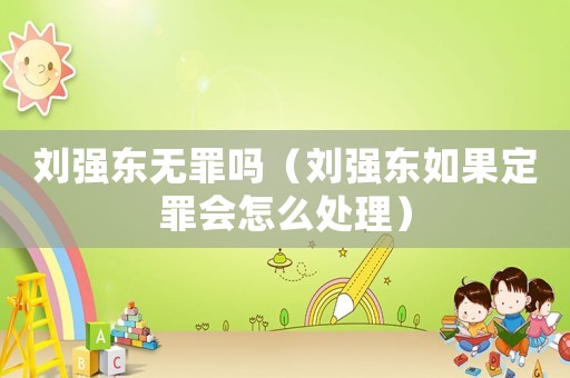劉強(qiáng)東無罪嗎（劉強(qiáng)東如果定罪會(huì)怎么處理）