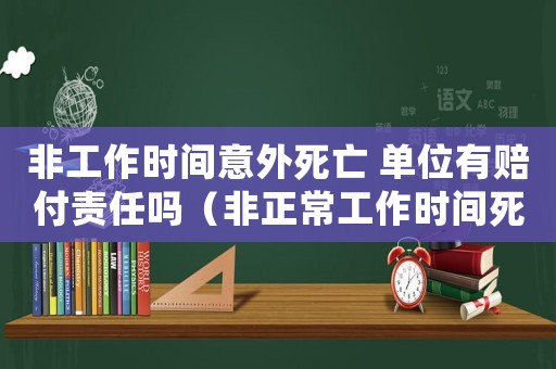 非工作時(shí)間意外死亡 單位有賠付責(zé)任嗎（非正常工作時(shí)間死亡的算工傷嗎）