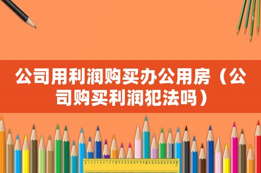 公司用利潤(rùn)購(gòu)買辦公用房（公司購(gòu)買利潤(rùn)犯法嗎）
