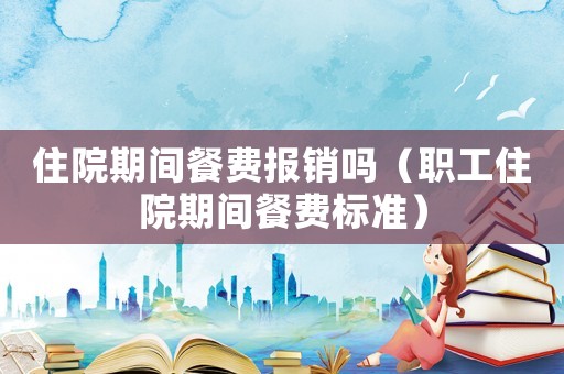 住院期間餐費(fèi)報(bào)銷嗎（職工住院期間餐費(fèi)標(biāo)準(zhǔn)）