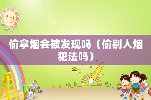 偷拿煙會被發(fā)現(xiàn)嗎（偷別人煙犯法嗎）