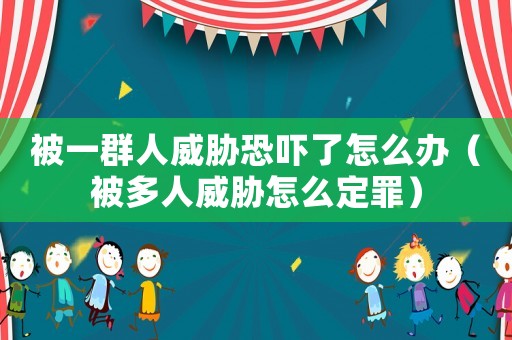 被一群人威脅恐嚇了怎么辦（被多人威脅怎么定罪）