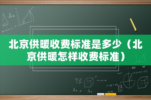 北京供暖收費(fèi)標(biāo)準(zhǔn)是多少（北京供暖怎樣收費(fèi)標(biāo)準(zhǔn)）