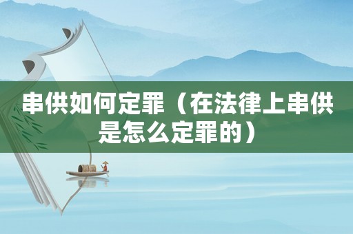 串供如何定罪（在法律上串供是怎么定罪的）
