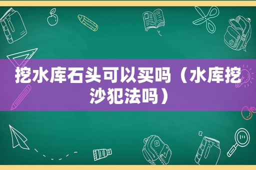 挖水庫石頭可以買嗎（水庫挖沙犯法嗎）