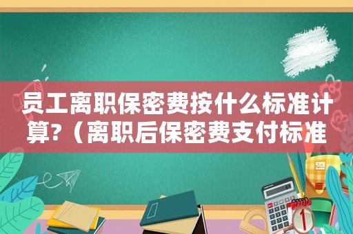 員工離職保密費(fèi)按什么標(biāo)準(zhǔn)計(jì)算?（離職后保密費(fèi)支付標(biāo)準(zhǔn)）