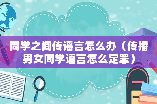 同學(xué)之間傳謠言怎么辦（傳播男女同學(xué)謠言怎么定罪）