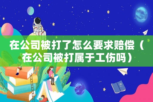 在公司被打了怎么要求賠償（在公司被打?qū)儆诠麊幔? title=