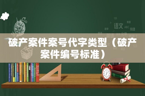 破產(chǎn)案件案號代字類型（破產(chǎn)案件編號標(biāo)準(zhǔn)）