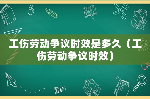 工傷勞動(dòng)爭(zhēng)議時(shí)效是多久（工傷勞動(dòng)爭(zhēng)議時(shí)效）