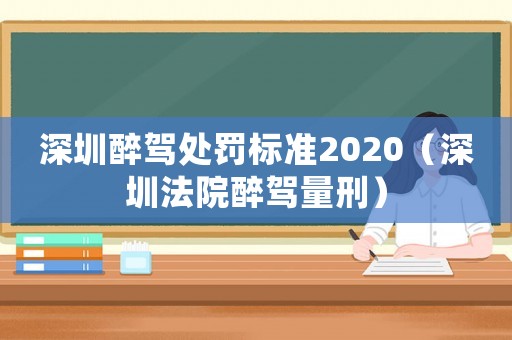 深圳醉駕處罰標(biāo)準(zhǔn)2020（深圳法院醉駕量刑）