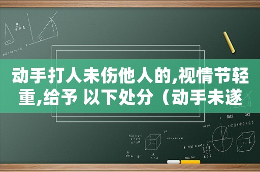 動(dòng)手打人未傷他人的,視情節(jié)輕重,給予 以下處分（動(dòng)手未遂怎么定罪量刑減輕）