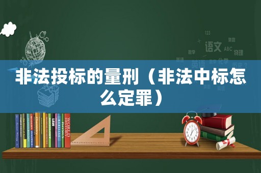 非法投標(biāo)的量刑（非法中標(biāo)怎么定罪）