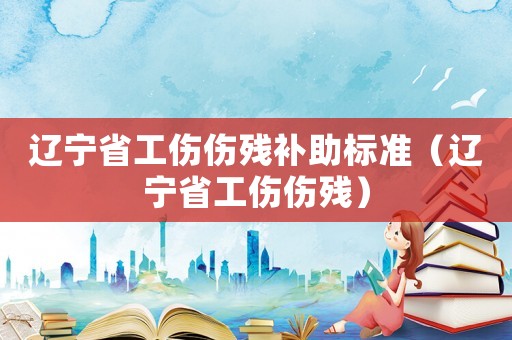 遼寧省工傷傷殘補助標準（遼寧省工傷傷殘）