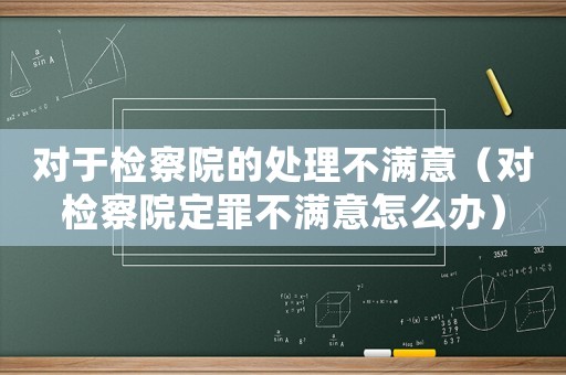 對(duì)于檢察院的處理不滿意（對(duì)檢察院定罪不滿意怎么辦）
