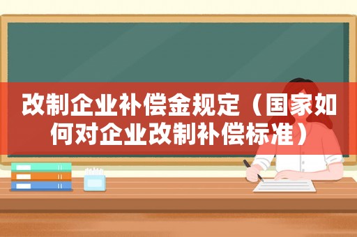 改制企業(yè)補(bǔ)償金規(guī)定（國家如何對(duì)企業(yè)改制補(bǔ)償標(biāo)準(zhǔn)）