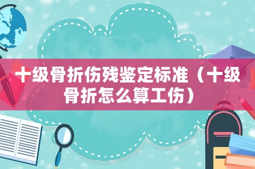 十級骨折傷殘鑒定標(biāo)準(zhǔn)（十級骨折怎么算工傷）