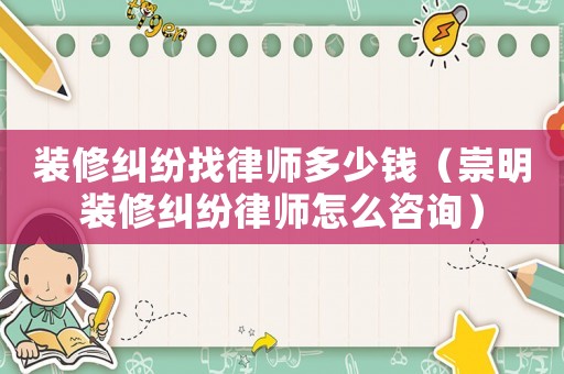 裝修糾紛找律師多少錢（崇明裝修糾紛律師怎么咨詢）