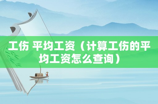 工傷 平均工資（計算工傷的平均工資怎么查詢）