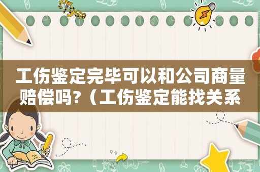 工傷鑒定完畢可以和公司商量賠償嗎?（工傷鑒定能找關(guān)系嗎）