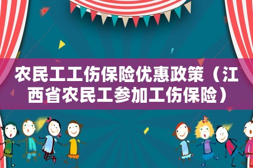 農(nóng)民工工傷保險優(yōu)惠政策（江西省農(nóng)民工參加工傷保險）