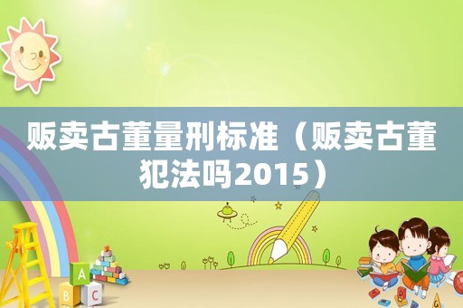 販賣古董量刑標(biāo)準(zhǔn)（販賣古董犯法嗎2015）