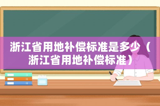 浙江省用地補(bǔ)償標(biāo)準(zhǔn)是多少（浙江省用地補(bǔ)償標(biāo)準(zhǔn)）