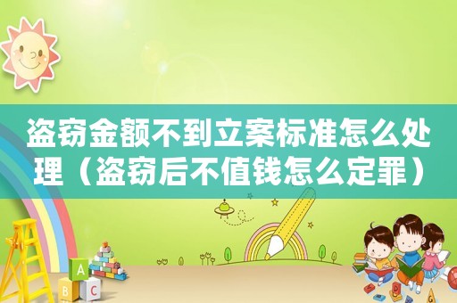 盜竊金額不到立案標(biāo)準(zhǔn)怎么處理（盜竊后不值錢(qián)怎么定罪）
