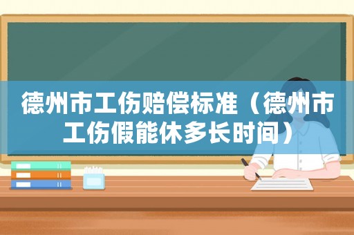 德州市工傷賠償標(biāo)準(zhǔn)（德州市工傷假能休多長時(shí)間）