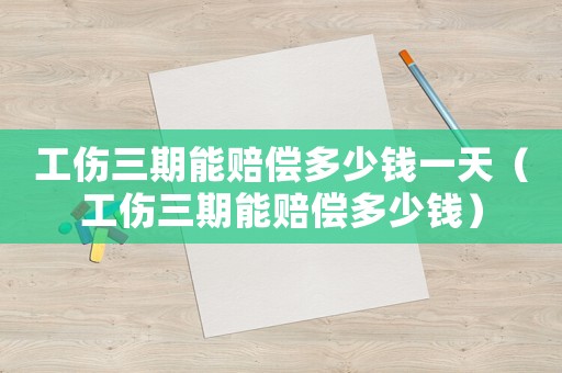 工傷三期能賠償多少錢一天（工傷三期能賠償多少錢）