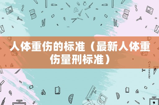 人體重傷的標(biāo)準(zhǔn)（最新人體重傷量刑標(biāo)準(zhǔn)）