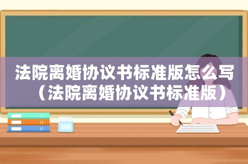 法院離婚協(xié)議書標(biāo)準(zhǔn)版怎么寫（法院離婚協(xié)議書標(biāo)準(zhǔn)版）