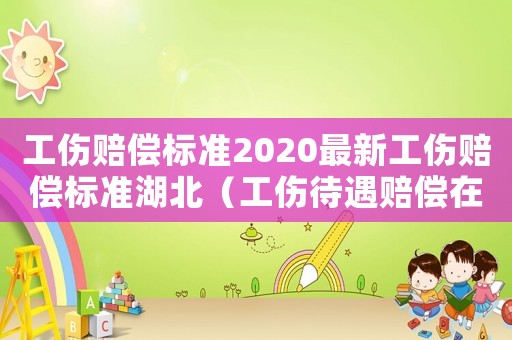 工傷賠償標(biāo)準(zhǔn)2020最新工傷賠償標(biāo)準(zhǔn)湖北（工傷待遇賠償在湖北省是否可以終局裁決）