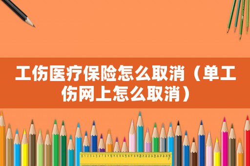 工傷醫(yī)療保險(xiǎn)怎么取消（單工傷網(wǎng)上怎么取消）