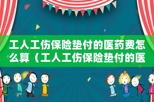 工人工傷保險(xiǎn)墊付的醫(yī)藥費(fèi)怎么算（工人工傷保險(xiǎn)墊付的醫(yī)藥費(fèi)）
