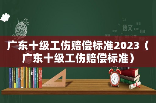 廣東十級工傷賠償標(biāo)準(zhǔn)2023（廣東十級工傷賠償標(biāo)準(zhǔn)）
