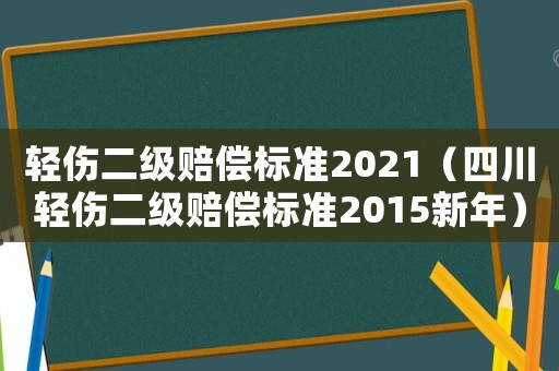 輕傷二級賠償標(biāo)準(zhǔn)2021（四川輕傷二級賠償標(biāo)準(zhǔn)2015新年）