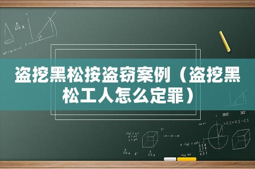 盜挖黑松按盜竊案例（盜挖黑松工人怎么定罪）