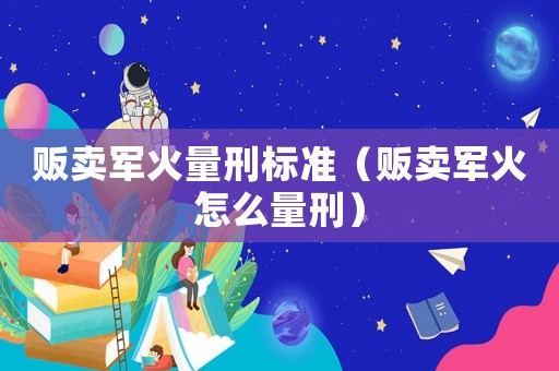 販賣軍火量刑標(biāo)準(zhǔn)（販賣軍火怎么量刑）