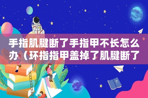 手指肌腱斷了手指甲不長怎么辦（環(huán)指指甲蓋掉了肌腱斷了算幾級工傷）