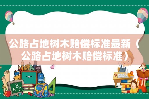 公路占地樹(shù)木賠償標(biāo)準(zhǔn)最新（公路占地樹(shù)木賠償標(biāo)準(zhǔn)）